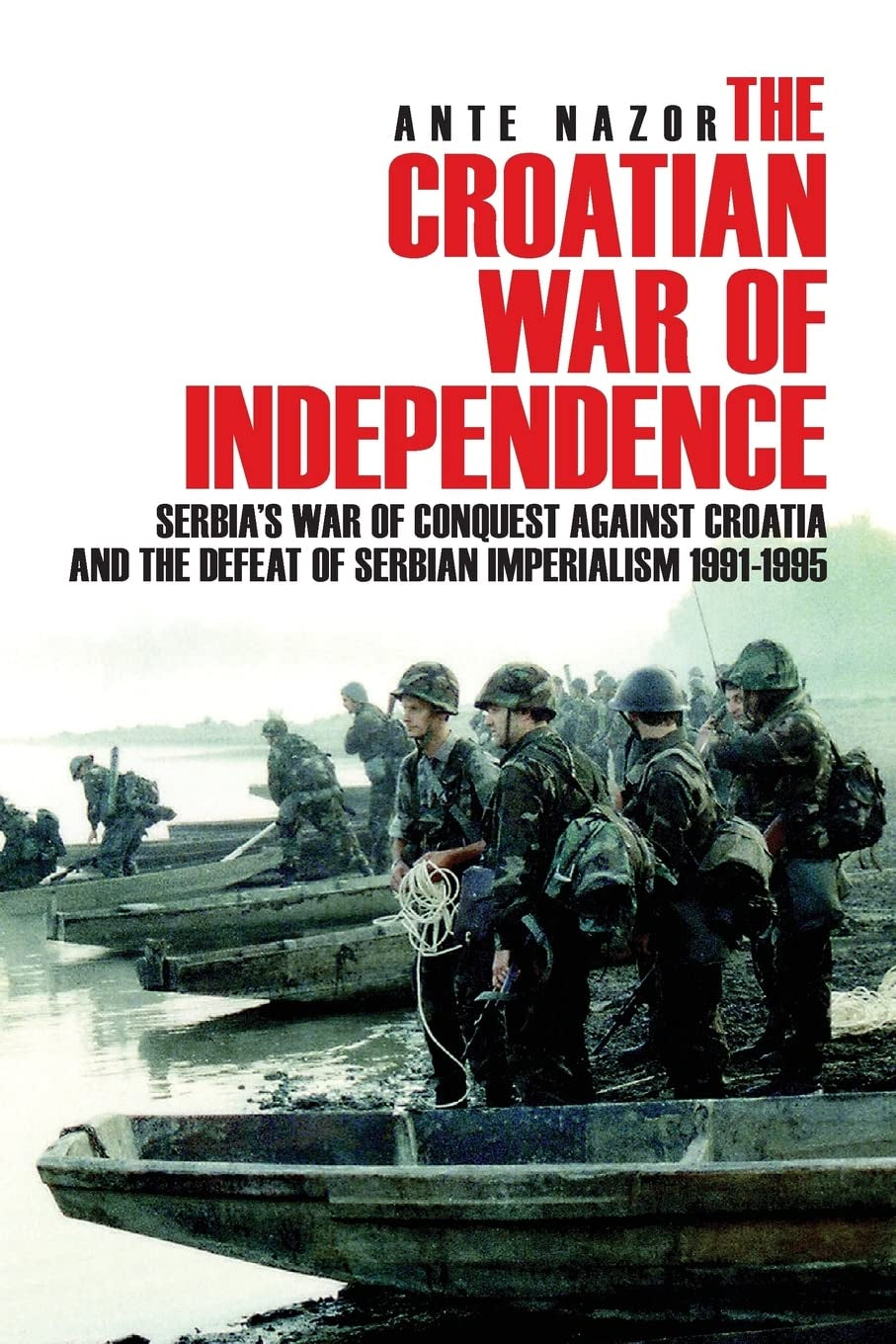 Book cover of 'The Croatian War of Independence: Serbia's War of Conquest Against Croatia and the Defeat of Serbian Imperialism 1991-1995' by Ante Nazor, featuring a group of armed soldiers on a boat, symbolizing the conflict and independence struggle.