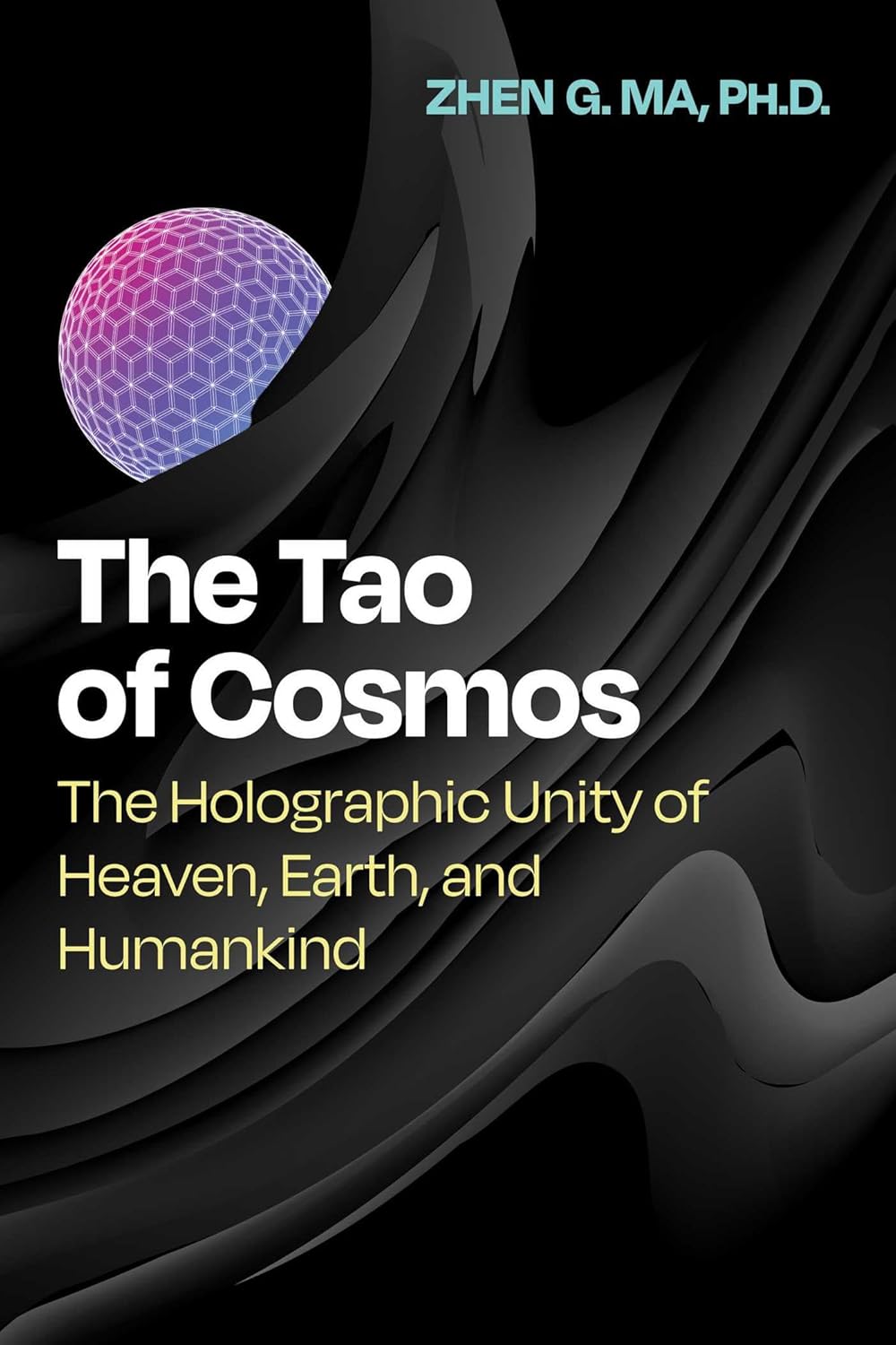 The Tao of Cosmos: The Holographic Unity of Heaven, Earth, and Humankind by Zhen G. Ma