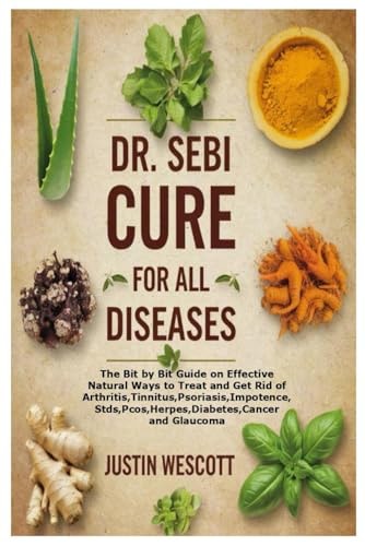 Dr. Sebi Cure For All Diseases: The Bit by Bit Guide on Effective Natural Ways to Treat and Get Rid of Arthritis, Tinnitus, Psoriasis, Impotence, STD's, PCOS, Herpes, Diabetes, Cancer and Glaucoma by Justin Wescott