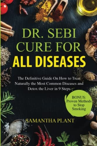 Dr. Sebi Cure for all Diseases: The Definitive Guide On How to Treat Naturally the Most Common Diseases and Detox the Liver in 9 Steps by Samantha Plant