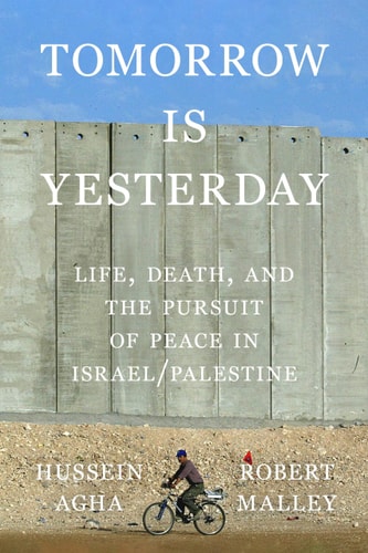 Tomorrow Is Yesterday: Life, Death, and the Pursuit of Peace in Israel/Palestine by Hussein Agha, Robert Malley
