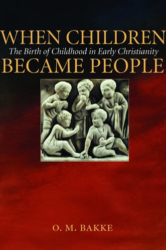 When Children Became People: The Birth of Childhood in Early Christianity by O. M. Bakke