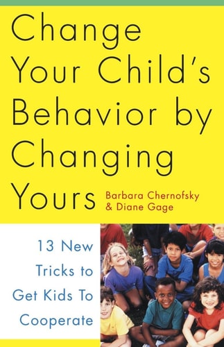 Change Your Child's Behavior by Changing Yours: 13 New Tricks to Get Kids to Cooperate | Barbara Chernofsky & Diane Gage
