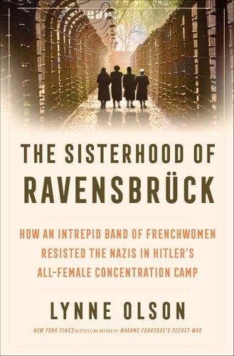The Sisterhood of Ravensbrück: How an Intrepid Band of Frenchwomen Resisted the Nazis in Hitler's All-Female Concentration Camp | Lynne Olson