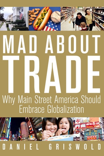 Mad About Trade: Why Main Street America should Embrace Globalization | Daniel T. Griswold