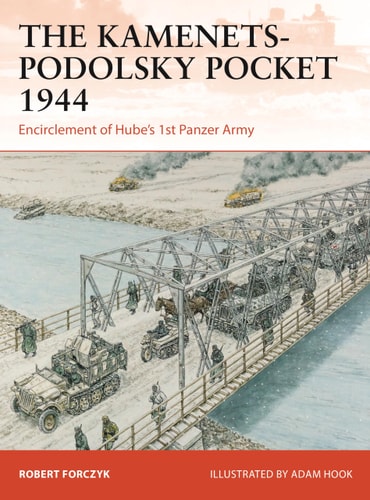 The Kamenets–Podolsky Pocket 1944: Encirclement of Hube’s 1st Panzer Army (Campaign, 411) by Robert Forczyk