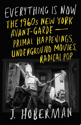 Everything Is Now: The 1960s New York Avant-Garde—Primal Happenings, Underground Movies, Radical Pop | J. Hoberman
