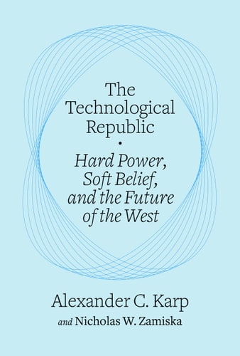 The Technological Republic: Hard Power, Soft Belief, and the Future of the West by Alexander C. Karp, Nicholas W. Zamiska