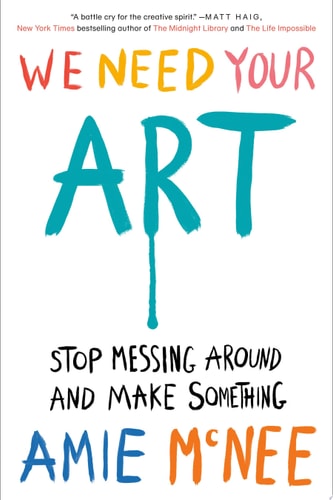 We Need Your Art: Stop Messing Around and Make Something | Amie McNee