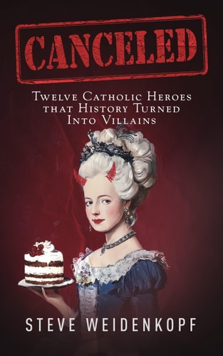 Canceled: Twelve Catholic Heroes That History Turned Into Villains | Steve Weidenkopf