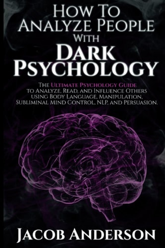How to Analyze People with Dark Psychology: The Ultimate Guide to Read, and Influence Others using Body Language, Manipulation, Subliminal Mind Control, NLP, and Persuasion. | Jacob Anderson