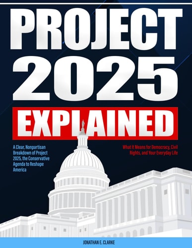 Project 2025 Explained: A Clear, Nonpartisan Breakdown of Project 2025, the Conservative Agenda to Reshape America — What It Means for Democracy, Civil Rights, and Your Everyday Life | Jonathan E. Clarke