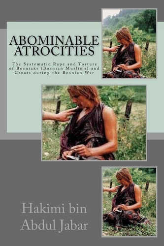 Abominable Atrocities: The Systematic Rape and Torture of Bosniaks (Bosnian Muslims) and Croats During the Bosnian War | Hakimi Abdul Jabar