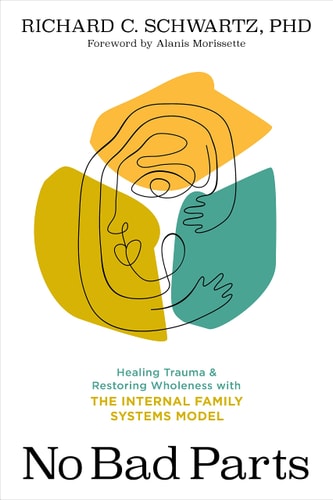 No Bad Parts: Healing Trauma and Restoring Wholeness with the Internal Family Systems Model by Richard Schwartz Ph.D.