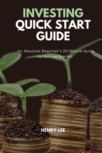 Investing Quick Start Guide: An Absolute Beginner's 20-Minute Guide to Getting Started by Henry Lee