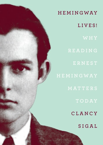 Hemingway Lives! Why Reading Earnest Hemingway Matters Today by Clancy Sigal