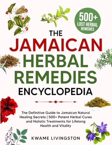 The Jamaican Herbal Remedies Encyclopedia: The Definitive Guide to Jamaican Natural Healing Secrets | 500+ Potent Herbal Cures and Holistic Treatments for Lifelong Health and Vitality | Kwame Livingston