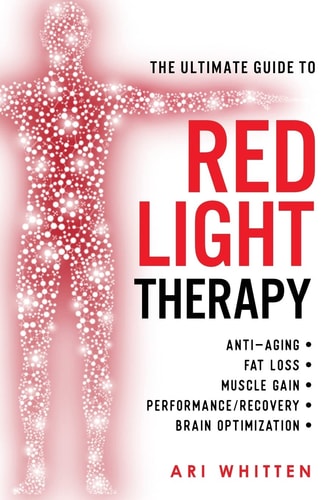 The Ultimate Guide To Red Light Therapy: How to Use Red and Near-Infrared Light Therapy for Anti-Aging, Fat Loss, Muscle Gain, Performance Enhancement, and Brain Optimization by Ari Whitten