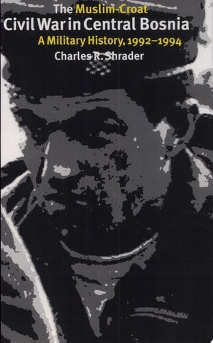 The Muslim-Croat Civil War in Central Bosnia: A Military History, 1992-1994 | Charles R. Shrader