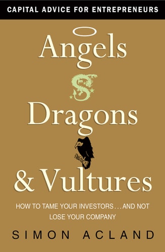 Angels, Dragons and Vultures: How to Tame Your Investors...And Not Lose Your Company by Simon Acland