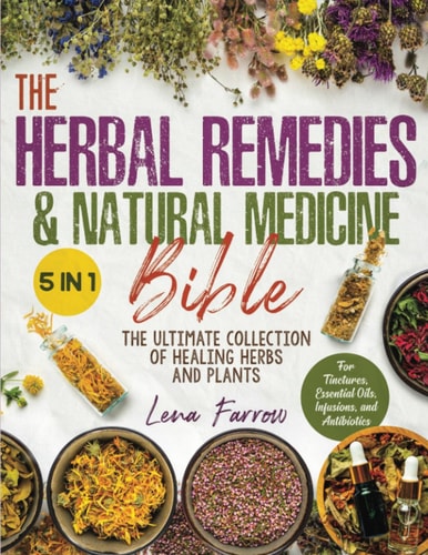 The Herbal Remedies & Natural Medicine Bible: [5 in 1] The Ultimate Collection of Healing Herbs and Plants to Grow and Use for Tinctures, Essential Oils, Infusions, and Antibiotics | Lena Farrow