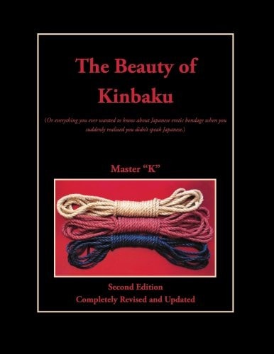 The Beauty of Kinbaku (or Everything You Ever Wanted to Know about Japanese Erotic Bondage when You Suddenly Realized You Didn't Speak Japanese) by Master K