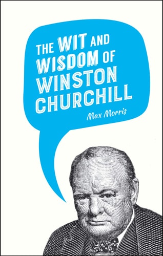The Wit and Wisdom of Winston Churchill by Max Morris