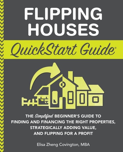 Flipping Houses Quickstart Guide The Simplified Beginner's Guide to Finding and Financing the Right Properties, Strategically Adding Value, and Flipping for a Profit by Elisa Zheng Covington