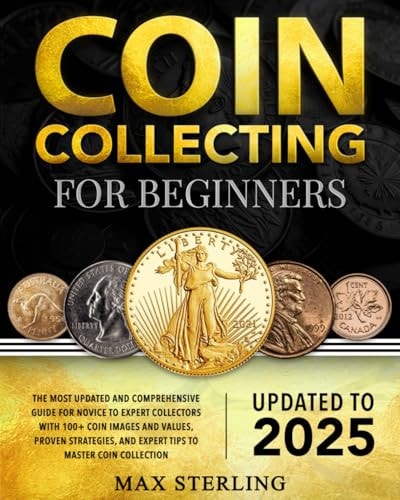 Coin Collecting for Beginners: The Most Updated and Comprehensive Guide for Novice to Expert Collectors with 100+ Coin Images and Values, Proven Strategies, and Expert Tips to Master Coin Collection by Max Sterling