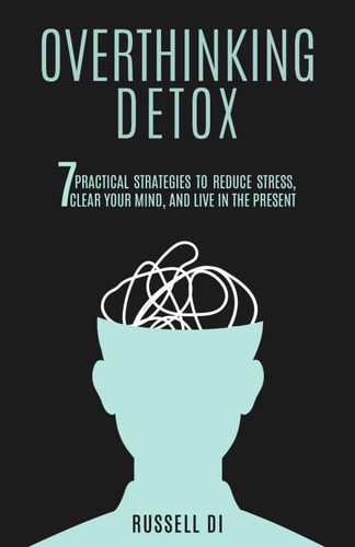 Overthinking Detox: 7 Practical Strategies to Reduce Stress, Clear Your Mind, and Live in the Present by Russell Di