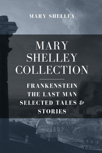 Mary Shelley Collection: Frankenstein, The Last Man & Selected Tales