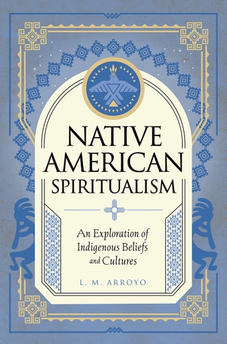 Native American Spiritualism: An Exploration of Indigenous Beliefs and Cultures (Mystic Traditions, 3) | L. M. Arroyo