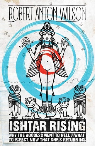 Ishtar Rising: Why the Goddess Went to Hell and What to Expect Now That She's Returning by Robert Anton Wilson