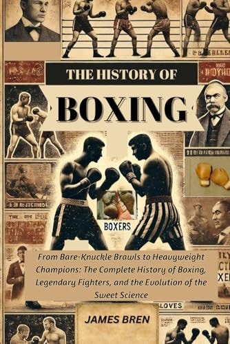 The History of Boxing: From Bare-Knuckle Brawls to Heavyweight Champions: The Complete History of Boxing, Legendary Fighters, and the Evolution of the Sweet Science (The History of Sports Series) by James Bren