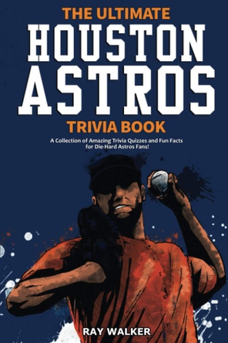 The Ultimate Houston Astros Trivia Book: A Collection of Amazing Trivia Quizzes and Fun Facts for Die-Hard Astros Fans! | Ray Walker