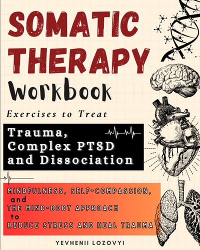 Somatic Therapy Workbook: Exercises to Treat Trauma, Complex PTSD and Dissociation: Mindfulness, Self-Compassion, and the Mind-Body Approach to Reduce Stress and Heal Trauma | Yevhenii Lozovyi