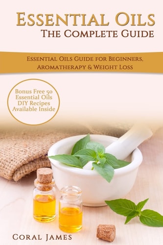 Essential Oils: the Complete Guide (Essential Oils Guide, Essential Oils for Beginners, Essential Oils for Weight Loss, Aromatherapy) Essential Oils Recipes, Aromatherapy and Weight Loss