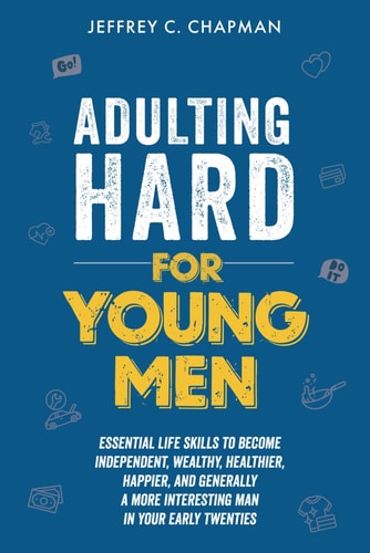 Adulting Hard for Young Men: Essential Life Skills to Become Independent, Wealthy, Healthier, Happier, and Generally a More Interesting Man in Your Early Twenties (Adulting Hard Books) by Jeffrey C. Chapman