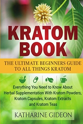 Kratom: Kratom Book [The Ultimate Beginners Guide to All Things Kratom]: Everything You Need to Know About Herbal Supplementation with Kratom Powders, Kratom Capsules, Kratom Extracts and Kratom Teas | Katharine Gideon