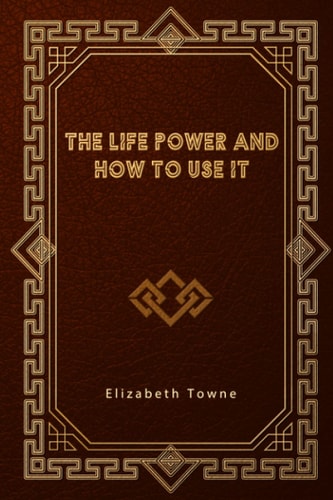 The Life Power and How to Use It by Elizabeth Towne