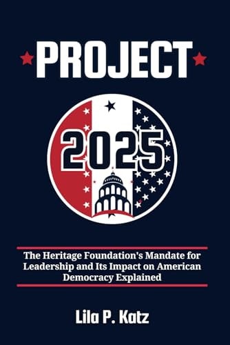 Project 2025 The Heritage Foundation's Mandate for Leadership and Its Impact on American Democracy Explained