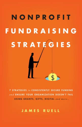 Nonprofit Fundraising Strategies: 7 Strategies to Consistently Secure Funding and Ensure Your Organization Doesn’t Fail - Using Grants, Gifts, Digital and More… by James Ruell