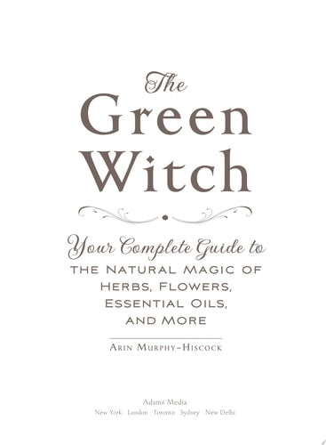 The Green Witch Your Complete Guide to the Natural Magic of Herbs, Flowers, Essential Oils, and More | Arin Murphy-Hiscock