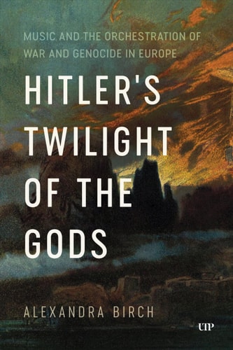 Hitler's Twilight of the Gods: Music and the Orchestration of War and Genocide in Europe (German and European Studies) by Alexandra Birch