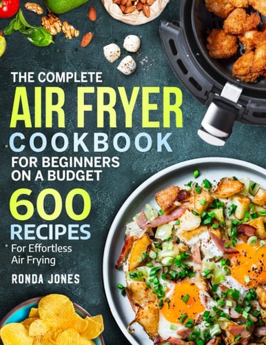 The Complete Air Fryer Cookbook for Beginners On A Budget: 600 Recipes For Effortless Air Frying by Ronda Jones