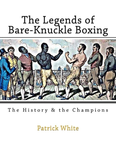 The Legends of Bare-Knuckle Boxing: The History & the Champions by Patrick White