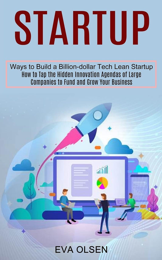 Startup: How to Tap the Hidden Innovation Agendas of Large Companies to Fund and Grow Your Business [Ways to Build a Billion-Dollar Tech Lean Startup] | Eva Olsen