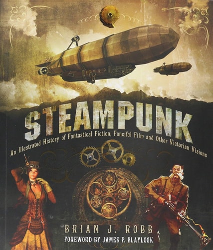 Steampunk: An Illustrated History of Fantastical Fiction, Fanciful Film and Other Victorian Visions by Brian J. Robb
