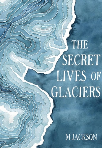 The Secret Lives of Glaciers by M Jackson