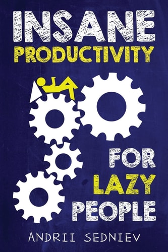 Insane Productivity for Lazy People: A Complete System for Becoming Incredibly Productive (Success) by Andrii Sedniev